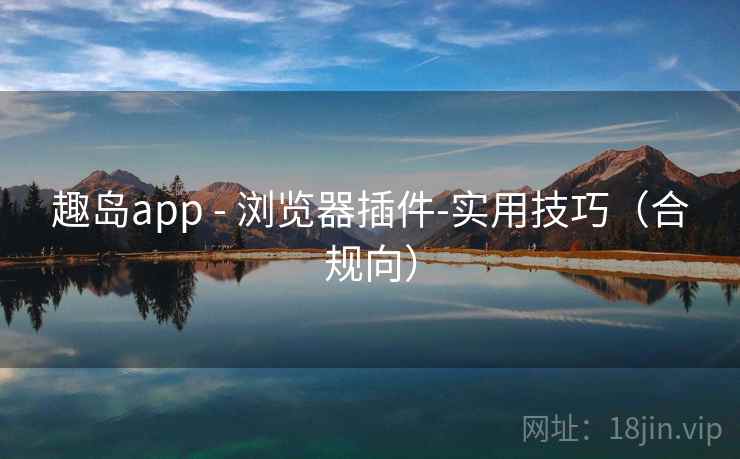 趣岛app - 浏览器插件-实用技巧（合规向）
