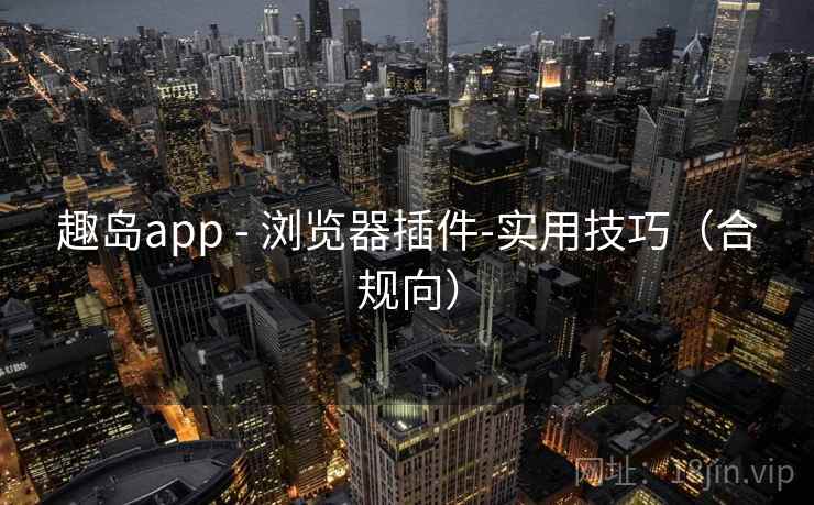 趣岛app - 浏览器插件-实用技巧(合规向) 趣岛app - 浏览器插件-实用技巧(合规向)
