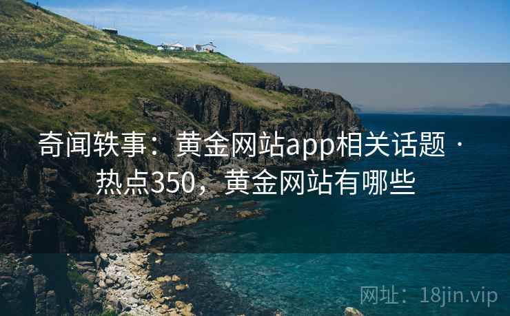 奇闻轶事：黄金网站app相关话题 · 热点350，黄金网站有哪些