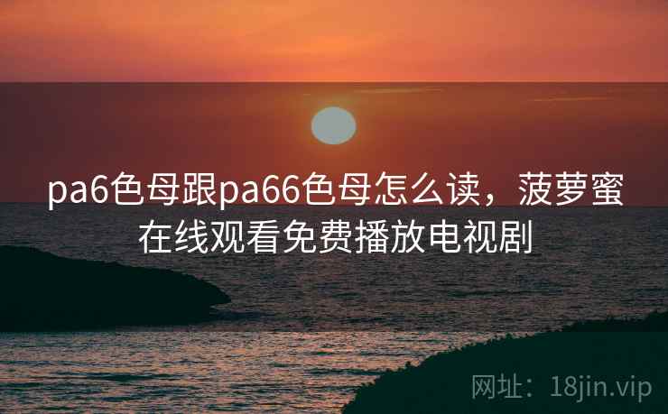 pa6色母跟pa66色母怎么读,菠萝蜜在线观看免费播放电视剧