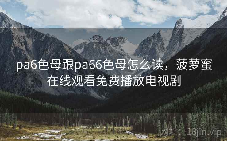 pa6色母跟pa66色母怎么读,菠萝蜜在线观看免费播放电视剧 pa6色母跟pa66色母怎么读,菠萝蜜在线观看免费播放电视剧
