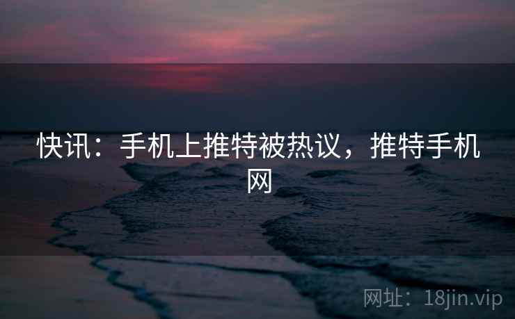 快讯:手机上推特被热议,推特手机网 快讯:手机上推特被热议,推特手机网