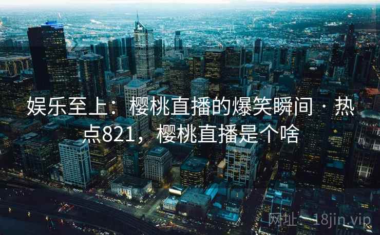 娱乐至上:樱桃直播的爆笑瞬间 · 热点821,樱桃直播是个啥 娱乐至上:樱桃直播的爆笑瞬间 · 热点821,樱桃直播是个啥