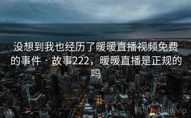 没想到我也经历了暖暖直播视频免费的事件 · 故事222,暖暖直播是正规的吗 没想到我也经历了暖暖直播视频免费的事件 · 故事222,暖暖直播是正规的吗