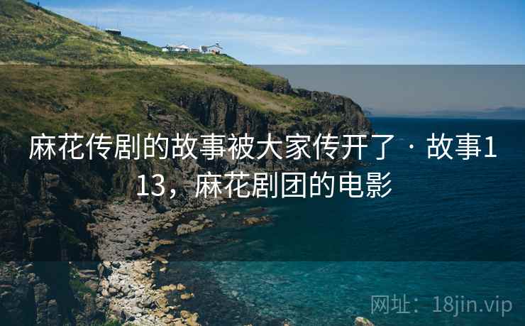 麻花传剧的故事被大家传开了 · 故事113,麻花剧团的电影 麻花传剧的故事被大家传开了 · 故事113,麻花剧团的电影