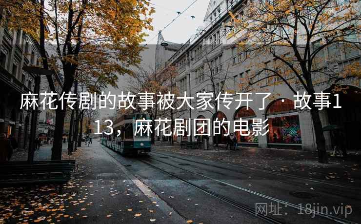 麻花传剧的故事被大家传开了 · 故事113，麻花剧团的电影