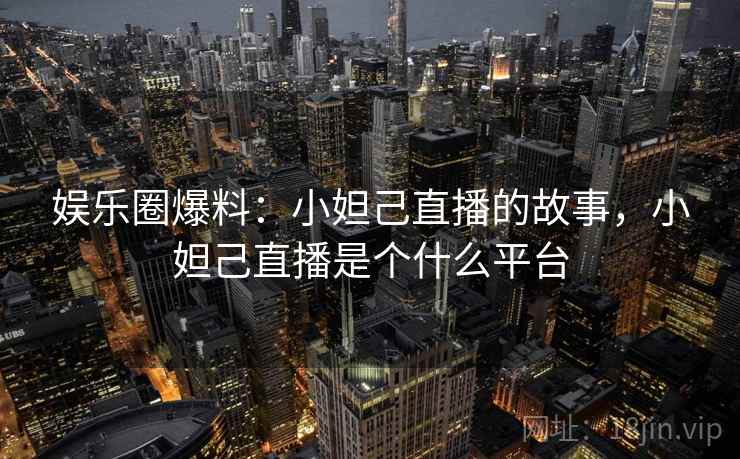 娱乐圈爆料：小妲己直播的故事，小妲己直播是个什么平台