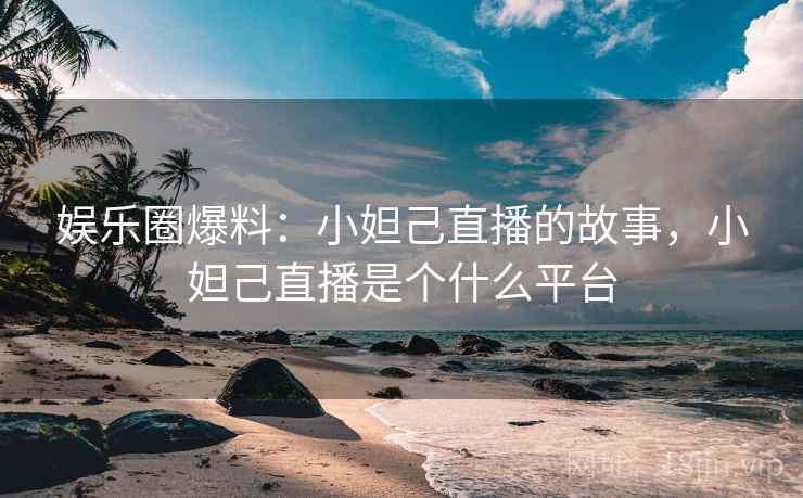娱乐圈爆料:小妲己直播的故事,小妲己直播是个什么平台 娱乐圈爆料:小妲己直播的故事,小妲己直播是个什么平台