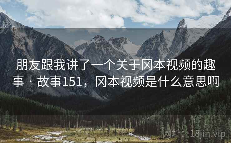 朋友跟我讲了一个关于冈本视频的趣事 · 故事151，冈本视频是什么意思啊