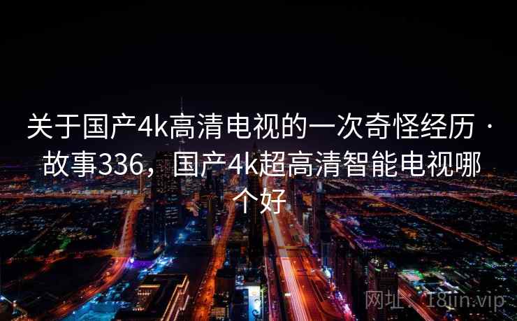 关于国产4k高清电视的一次奇怪经历 · 故事336,国产4k超高清智能电视哪个好 关于国产4k高清电视的一次奇怪经历 · 故事336,国产4k超高清智能电视哪个好