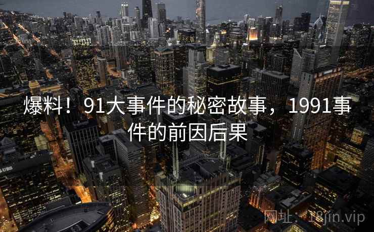 爆料!91大事件的秘密故事,1991事件的前因后果 爆料!91大事件的秘密故事,1991事件的前因后果