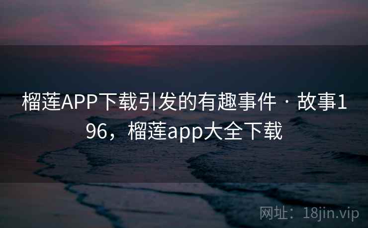 榴莲APP下载引发的有趣事件 · 故事196，榴莲app大全下载