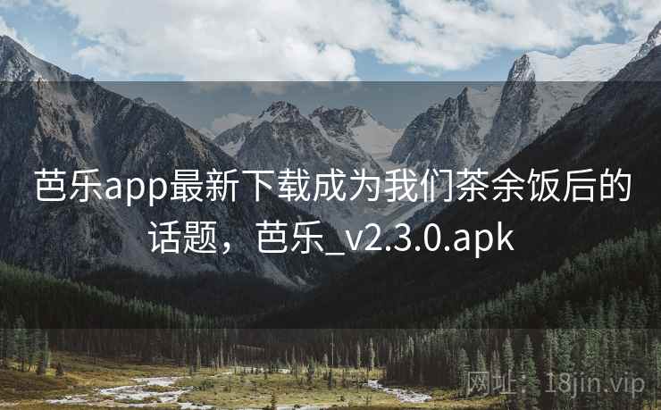 芭乐app最新下载成为我们茶余饭后的话题,芭乐_v2.3.0.apk 芭乐app最新下载成为我们茶余饭后的话题,芭乐_v2.3.0.apk