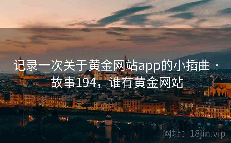 记录一次关于黄金网站app的小插曲 · 故事194,谁有黄金网站 记录一次关于黄金网站app的小插曲 · 故事194,谁有黄金网站