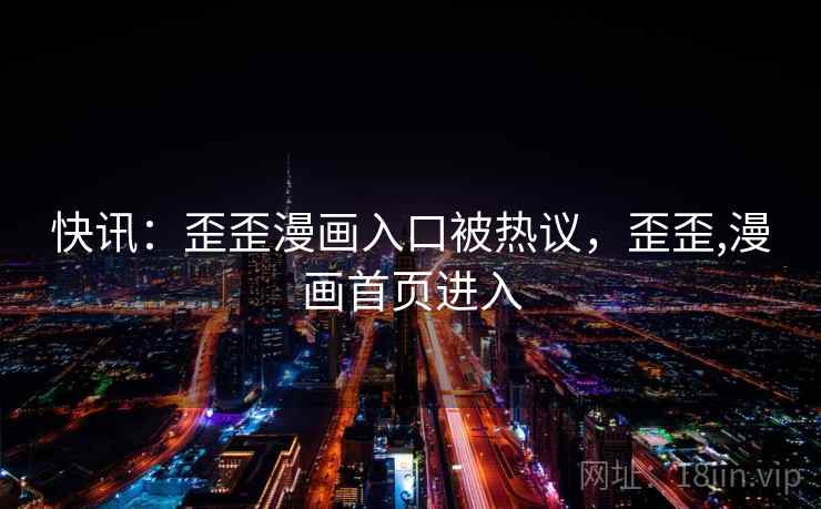 快讯：歪歪漫画入口被热议，歪歪,漫画首页进入