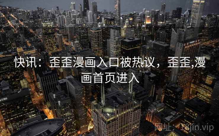 快讯:歪歪漫画入口被热议,歪歪,漫画首页进入 快讯:歪歪漫画入口被热议,歪歪,漫画首页进入