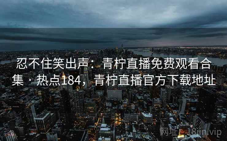 忍不住笑出声:青柠直播免费观看合集 · 热点184,青柠直播官方下载地址 忍不住笑出声:青柠直播免费观看合集 · 热点184,青柠直播官方下载地址