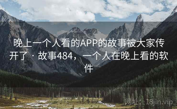 晚上一个人看的APP的故事被大家传开了 · 故事484,一个人在晚上看的软件
