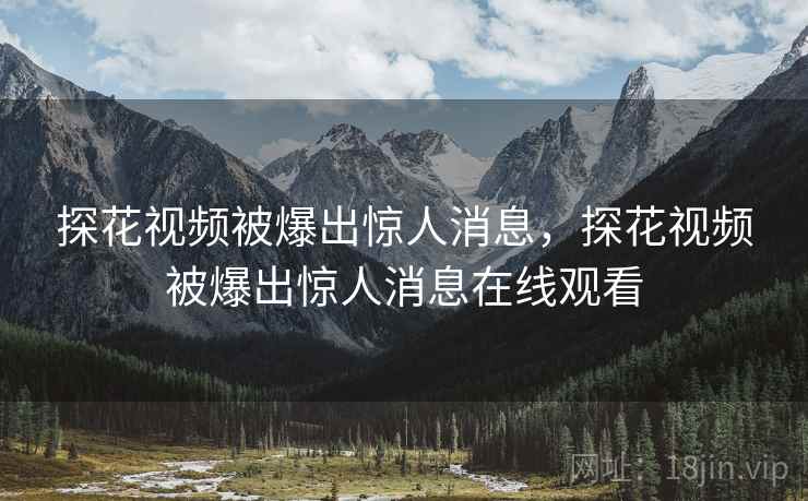 探花视频被爆出惊人消息,探花视频被爆出惊人消息在线观看