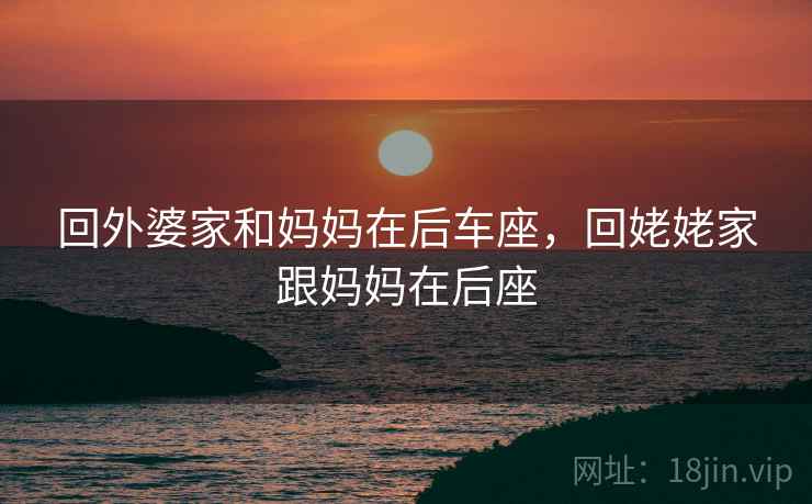 回外婆家和妈妈在后车座,回姥姥家跟妈妈在后座