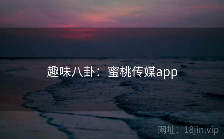 趣味八卦:蜜桃传媒app 趣味八卦:蜜桃传媒app