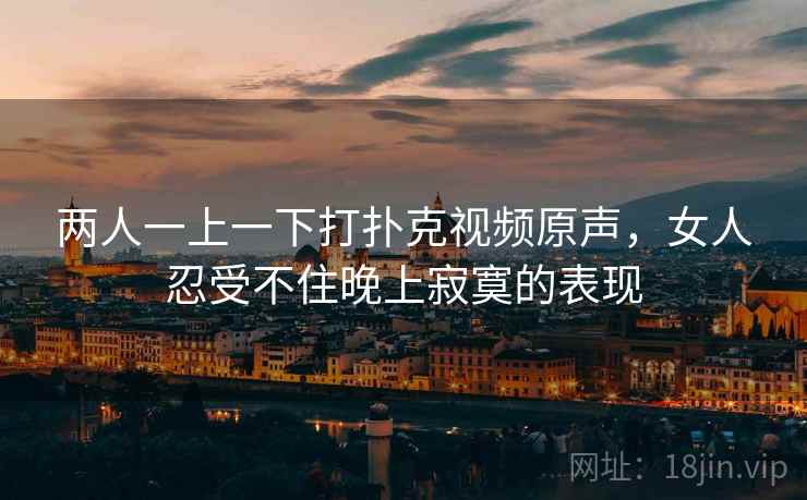 两人一上一下打扑克视频原声,女人忍受不住晚上寂寞的表现