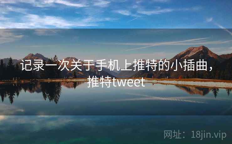 记录一次关于手机上推特的小插曲,推特tweet 记录一次关于手机上推特的小插曲,推特tweet