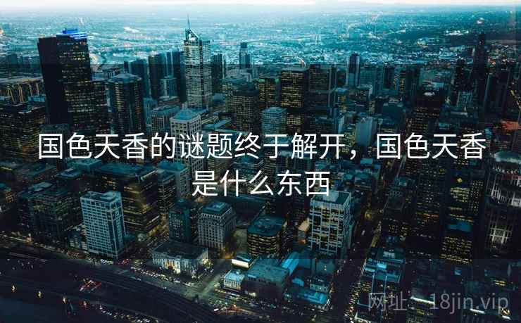 国色天香的谜题终于解开,国色天香是什么东西