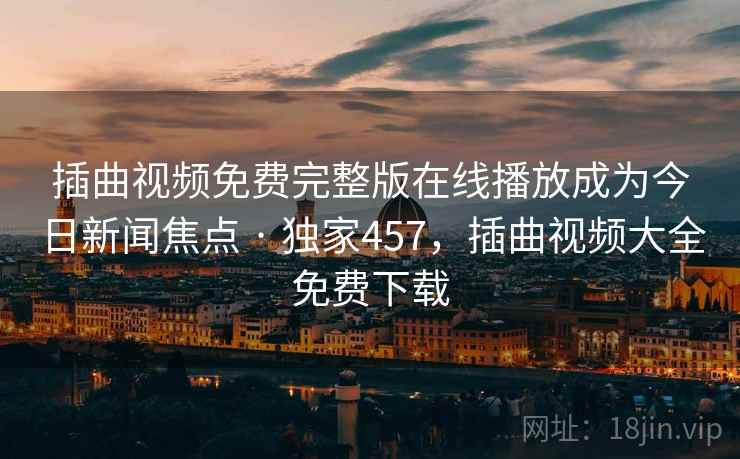 插曲视频免费完整版在线播放成为今日新闻焦点 · 独家457,插曲视频大全免费下载 插曲视频免费完整版在线播放成为今日新闻焦点 · 独家457,插曲视频大全免费下载