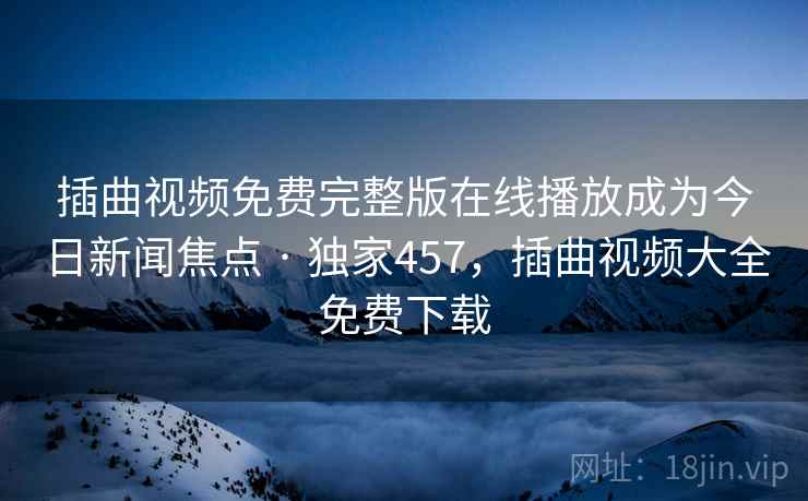 插曲视频免费完整版在线播放成为今日新闻焦点 · 独家457,插曲视频大全免费下载