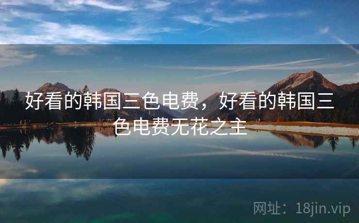 好看的韩国三色电费,好看的韩国三色电费无花之主