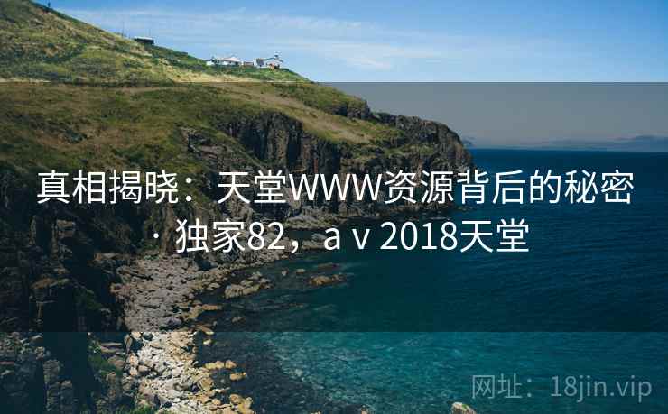 真相揭晓:天堂WWW资源背后的秘密 · 独家82,aⅴ2018天堂
