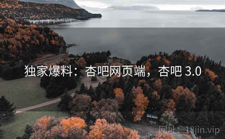 独家爆料:杏吧网页端,杏吧 3.0