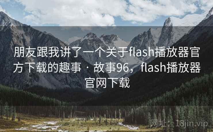 朋友跟我讲了一个关于flash播放器官方下载的趣事 · 故事96,flash播放器官网下载