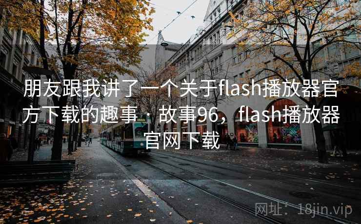 朋友跟我讲了一个关于flash播放器官方下载的趣事 · 故事96,flash播放器官网下载 朋友跟我讲了一个关于flash播放器官方下载的趣事 · 故事96,flash播放器官网下载