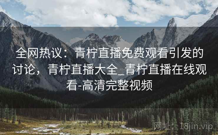 全网热议:青柠直播免费观看引发的讨论,青柠直播大全_青柠直播在线观看-高清完整视频 全网热议:青柠直播免费观看引发的讨论,青柠直播大全_青柠直播在线观看-高清完整视频