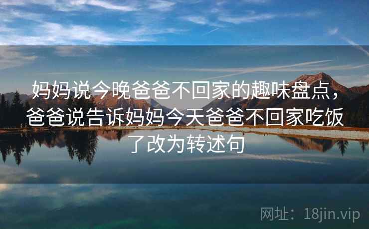 妈妈说今晚爸爸不回家的趣味盘点，爸爸说告诉妈妈今天爸爸不回家吃饭了改为转述句