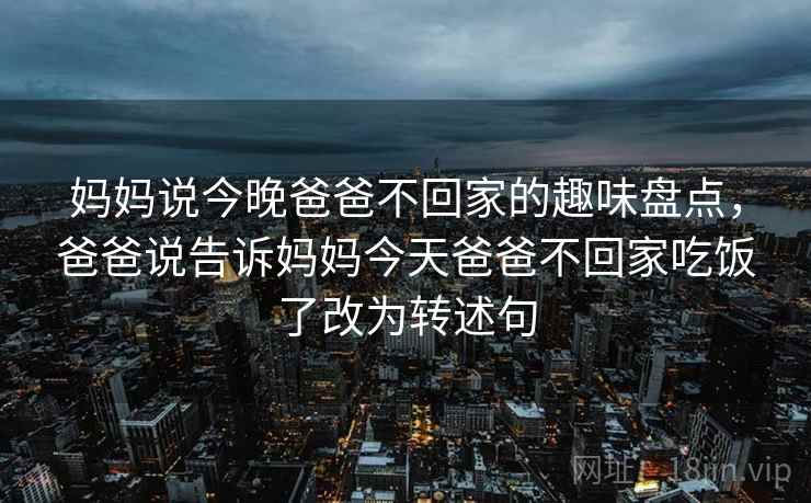 妈妈说今晚爸爸不回家的趣味盘点，爸爸说告诉妈妈今天爸爸不回家吃饭了改为转述句