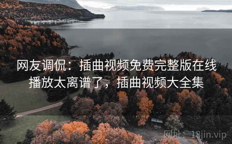 网友调侃：插曲视频免费完整版在线播放太离谱了，插曲视频大全集