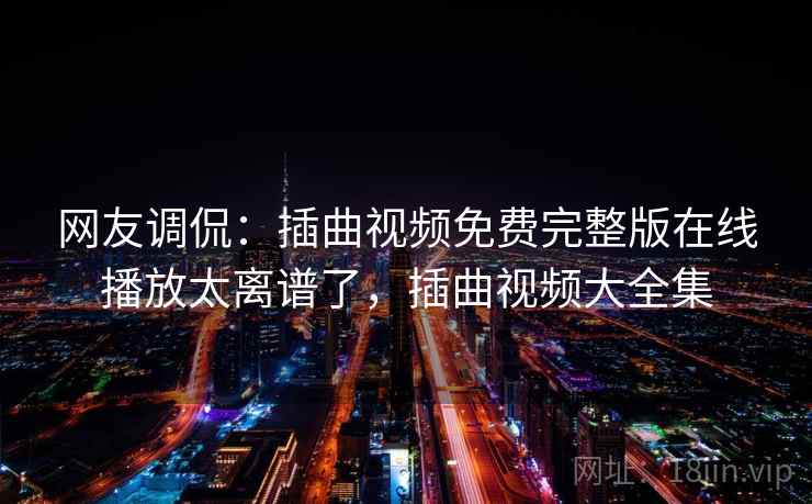 网友调侃：插曲视频免费完整版在线播放太离谱了，插曲视频大全集