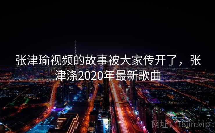 张津瑜视频的故事被大家传开了，张津涤2020年最新歌曲