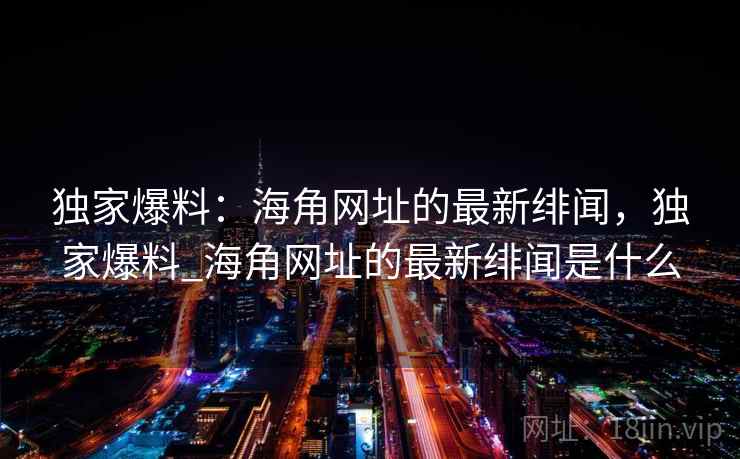 独家爆料：海角网址的最新绯闻，独家爆料_海角网址的最新绯闻是什么