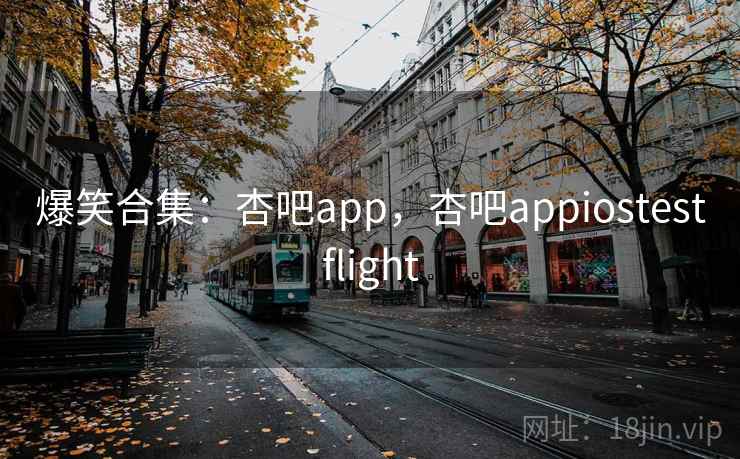 爆笑合集：杏吧app，杏吧appiostestflight
