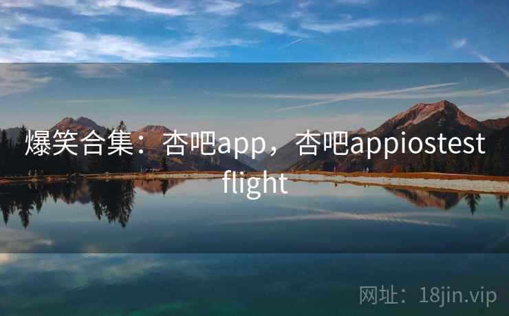 爆笑合集：杏吧app，杏吧appiostestflight